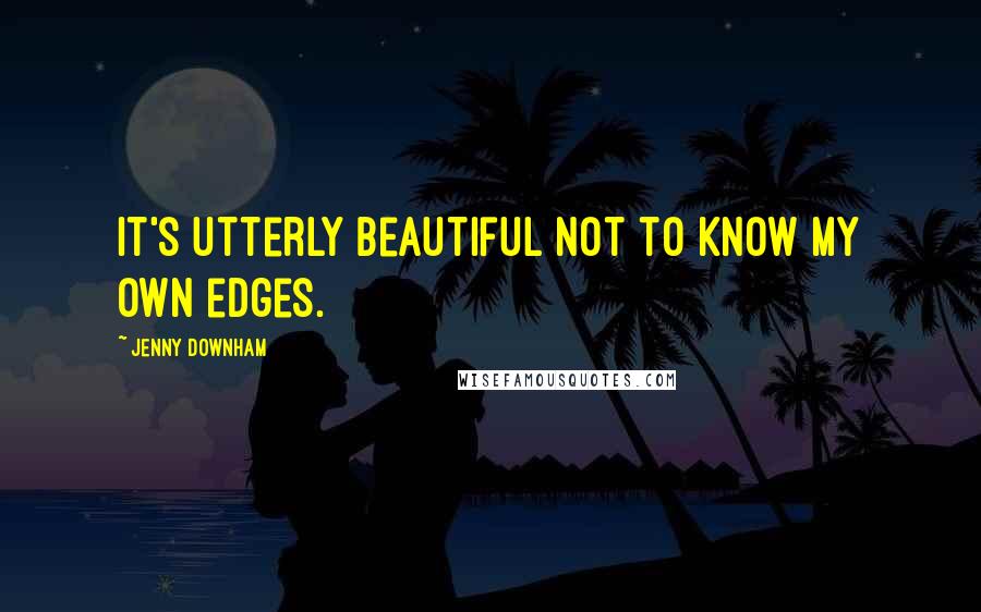 Jenny Downham Quotes: It's utterly beautiful not to know my own edges.