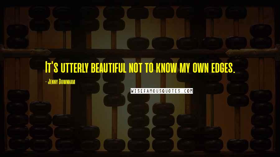 Jenny Downham Quotes: It's utterly beautiful not to know my own edges.