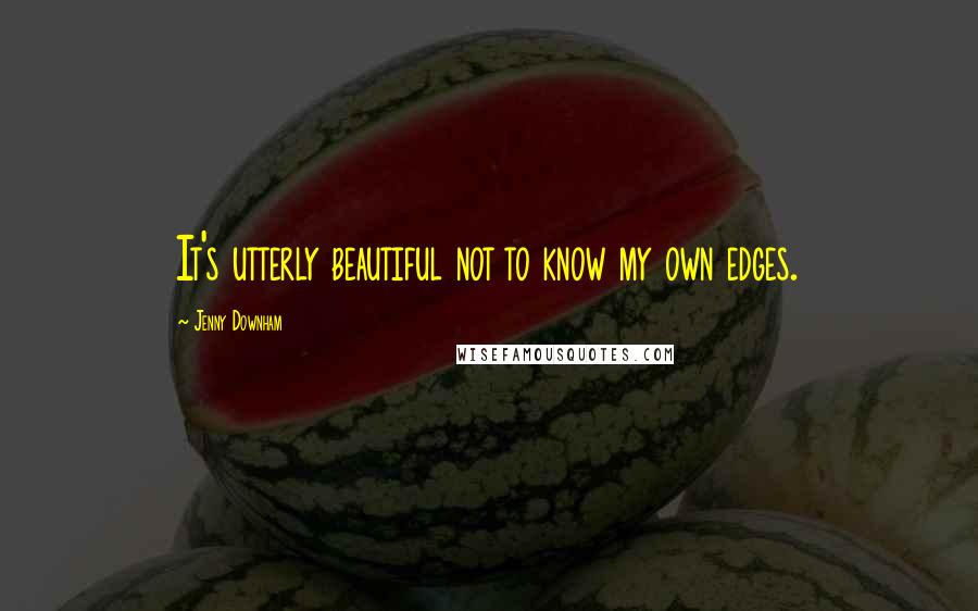 Jenny Downham Quotes: It's utterly beautiful not to know my own edges.