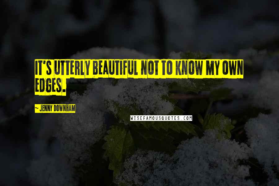 Jenny Downham Quotes: It's utterly beautiful not to know my own edges.