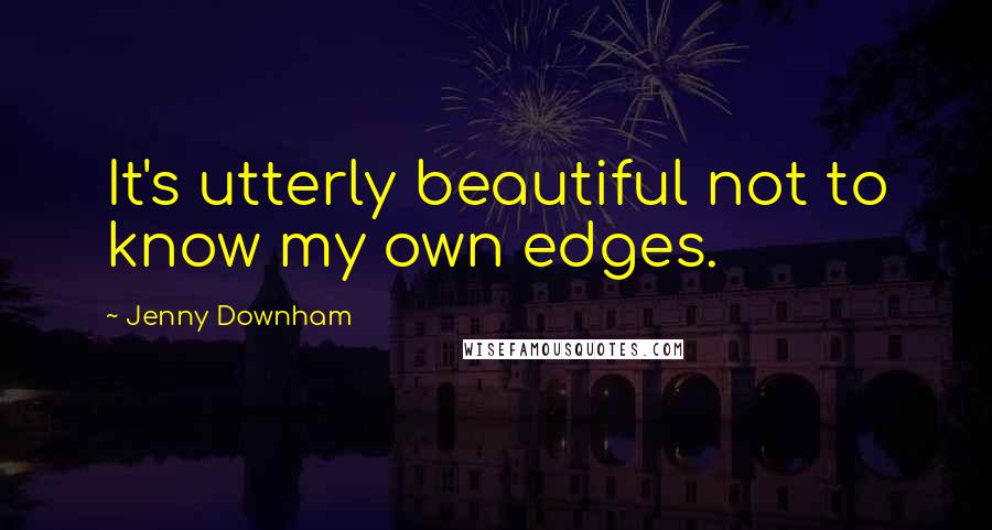 Jenny Downham Quotes: It's utterly beautiful not to know my own edges.