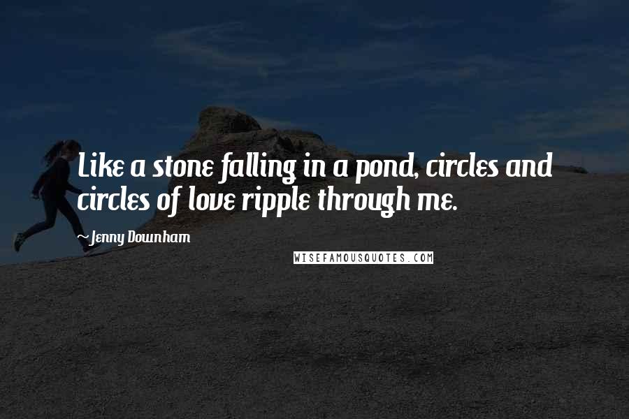 Jenny Downham Quotes: Like a stone falling in a pond, circles and circles of love ripple through me.