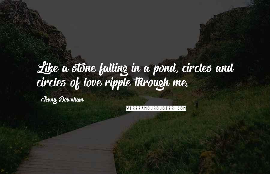 Jenny Downham Quotes: Like a stone falling in a pond, circles and circles of love ripple through me.