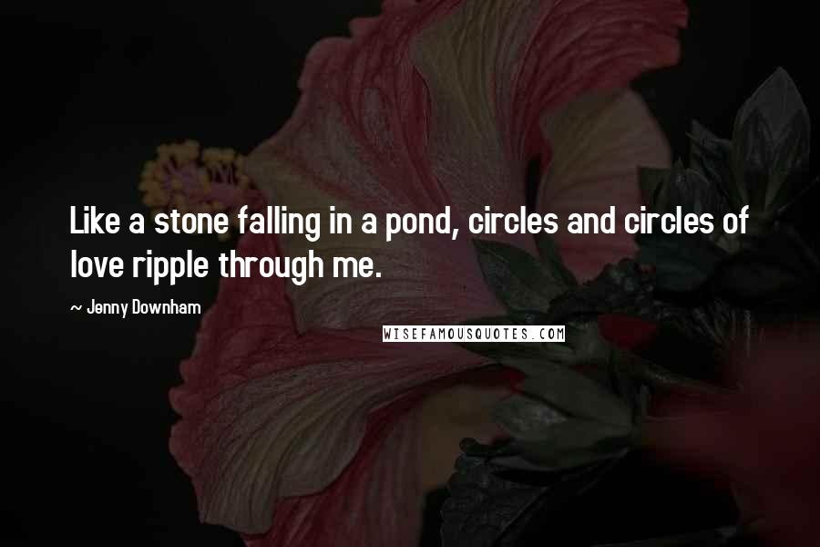 Jenny Downham Quotes: Like a stone falling in a pond, circles and circles of love ripple through me.