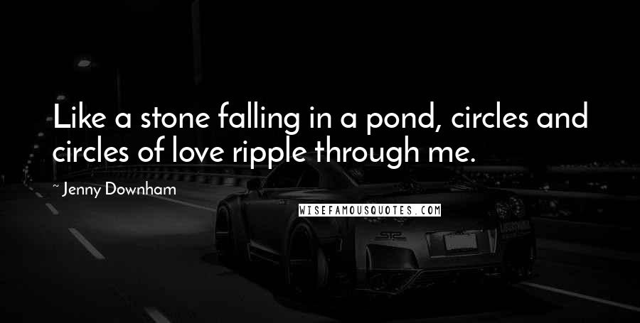 Jenny Downham Quotes: Like a stone falling in a pond, circles and circles of love ripple through me.