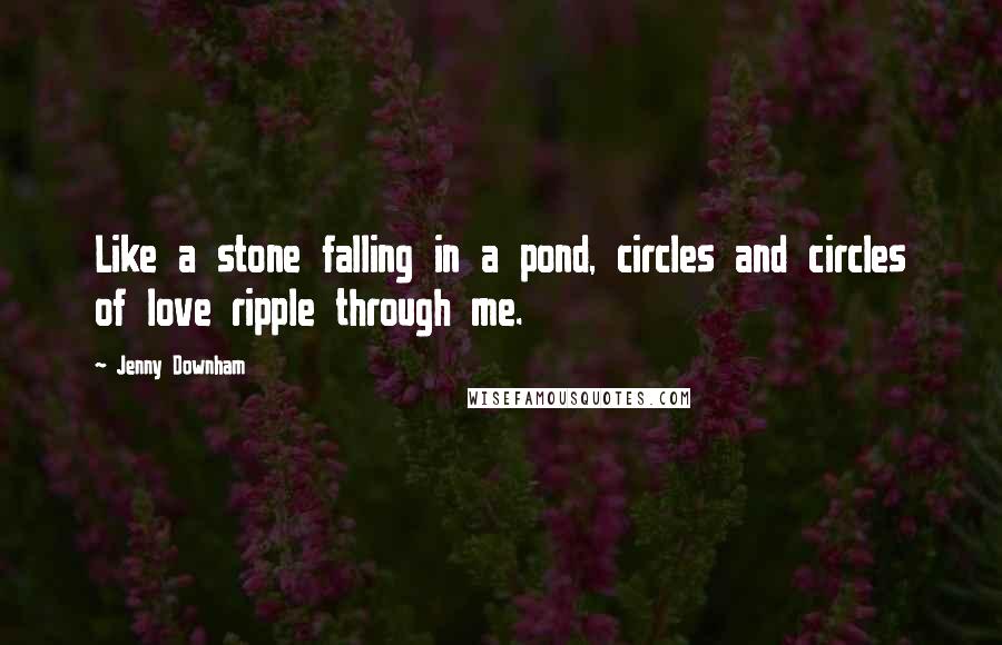 Jenny Downham Quotes: Like a stone falling in a pond, circles and circles of love ripple through me.