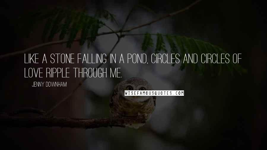 Jenny Downham Quotes: Like a stone falling in a pond, circles and circles of love ripple through me.