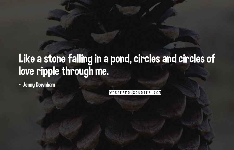 Jenny Downham Quotes: Like a stone falling in a pond, circles and circles of love ripple through me.