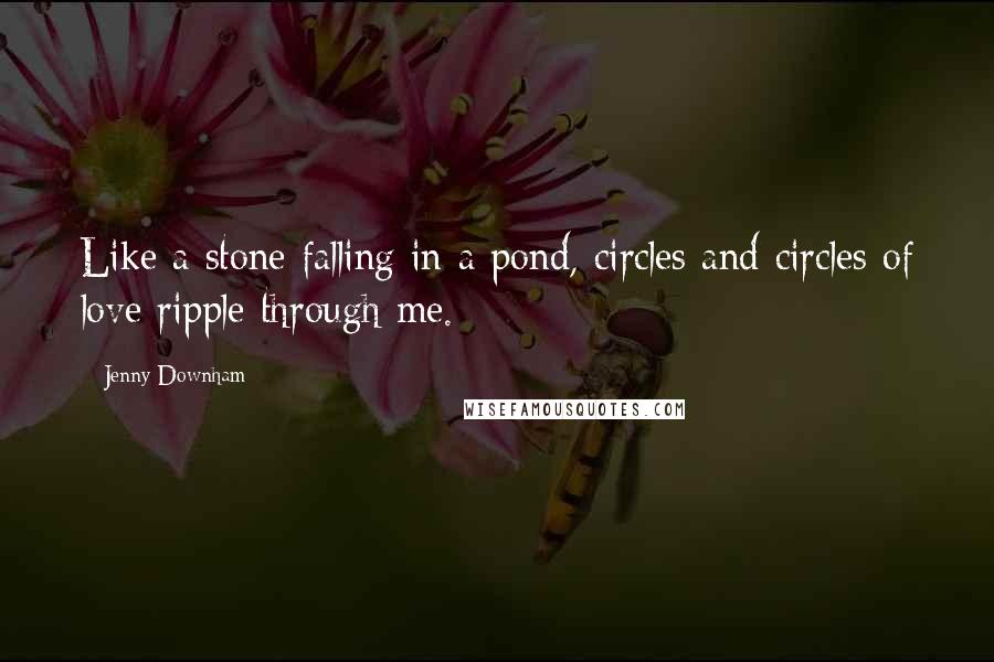 Jenny Downham Quotes: Like a stone falling in a pond, circles and circles of love ripple through me.