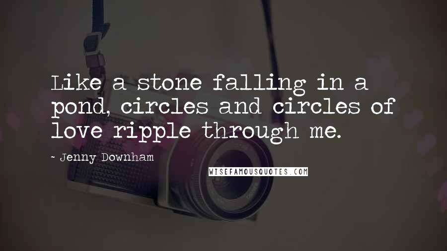 Jenny Downham Quotes: Like a stone falling in a pond, circles and circles of love ripple through me.