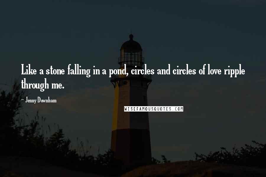 Jenny Downham Quotes: Like a stone falling in a pond, circles and circles of love ripple through me.