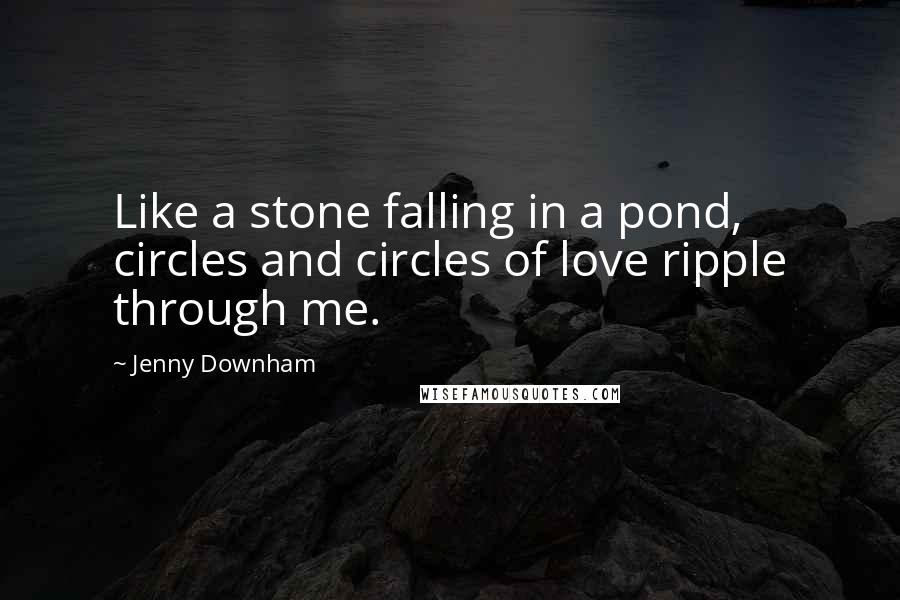 Jenny Downham Quotes: Like a stone falling in a pond, circles and circles of love ripple through me.