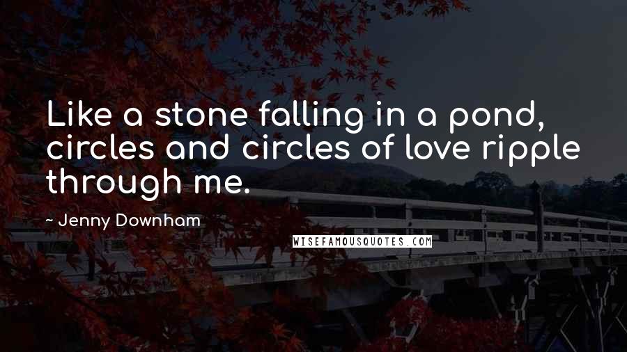 Jenny Downham Quotes: Like a stone falling in a pond, circles and circles of love ripple through me.