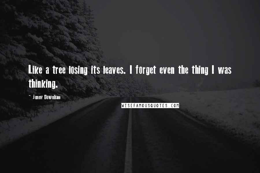 Jenny Downham Quotes: Like a tree losing its leaves. I forget even the thing I was thinking.