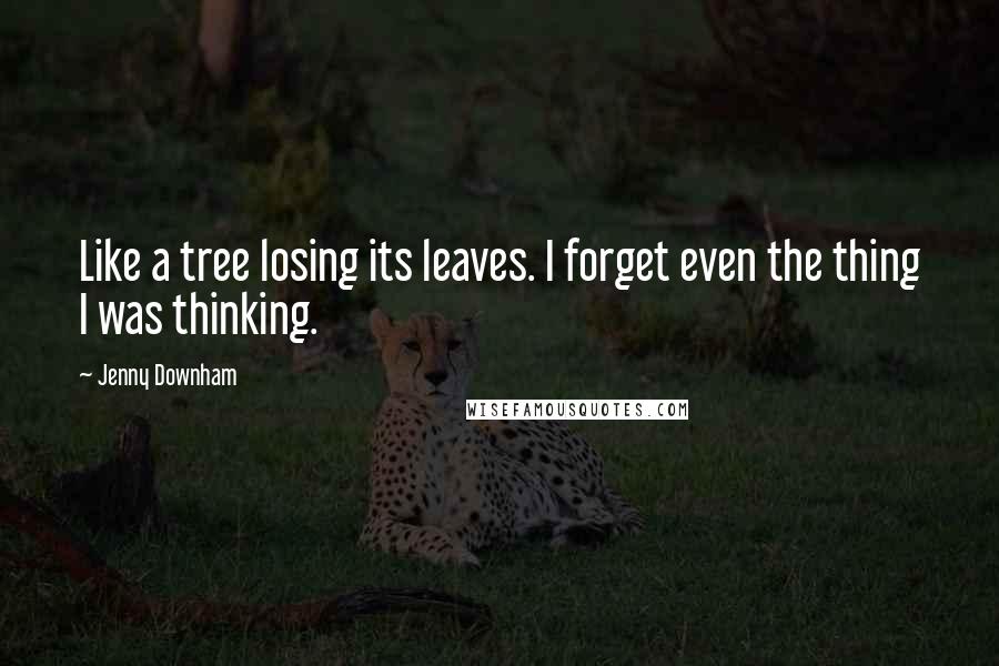 Jenny Downham Quotes: Like a tree losing its leaves. I forget even the thing I was thinking.