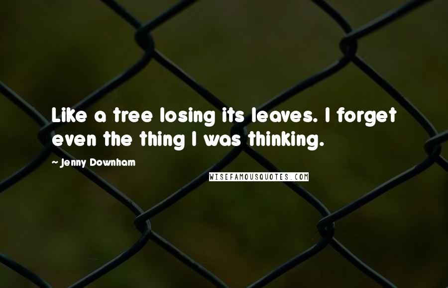 Jenny Downham Quotes: Like a tree losing its leaves. I forget even the thing I was thinking.