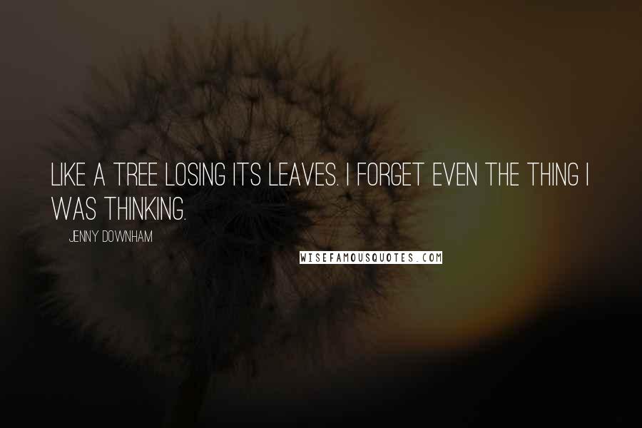 Jenny Downham Quotes: Like a tree losing its leaves. I forget even the thing I was thinking.