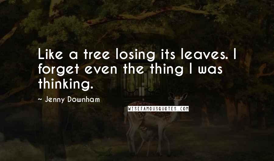 Jenny Downham Quotes: Like a tree losing its leaves. I forget even the thing I was thinking.