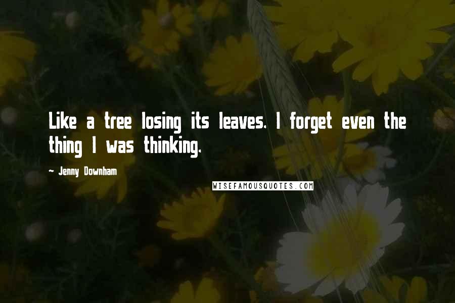 Jenny Downham Quotes: Like a tree losing its leaves. I forget even the thing I was thinking.