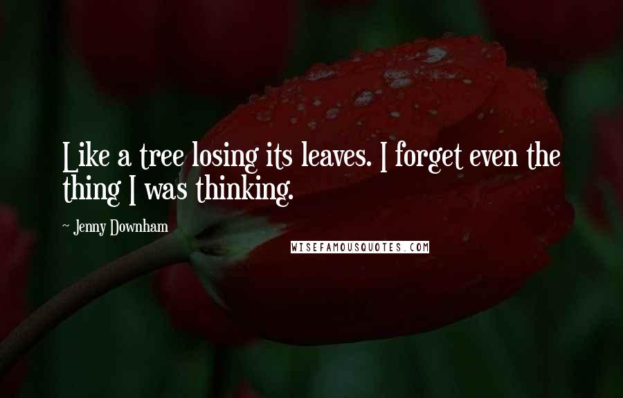 Jenny Downham Quotes: Like a tree losing its leaves. I forget even the thing I was thinking.