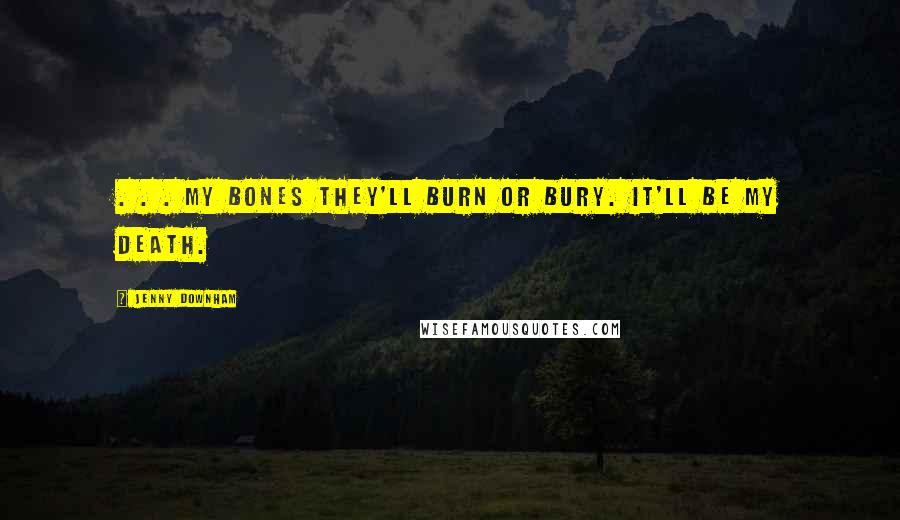 Jenny Downham Quotes: . . . my bones they'll burn or bury. It'll be my death.