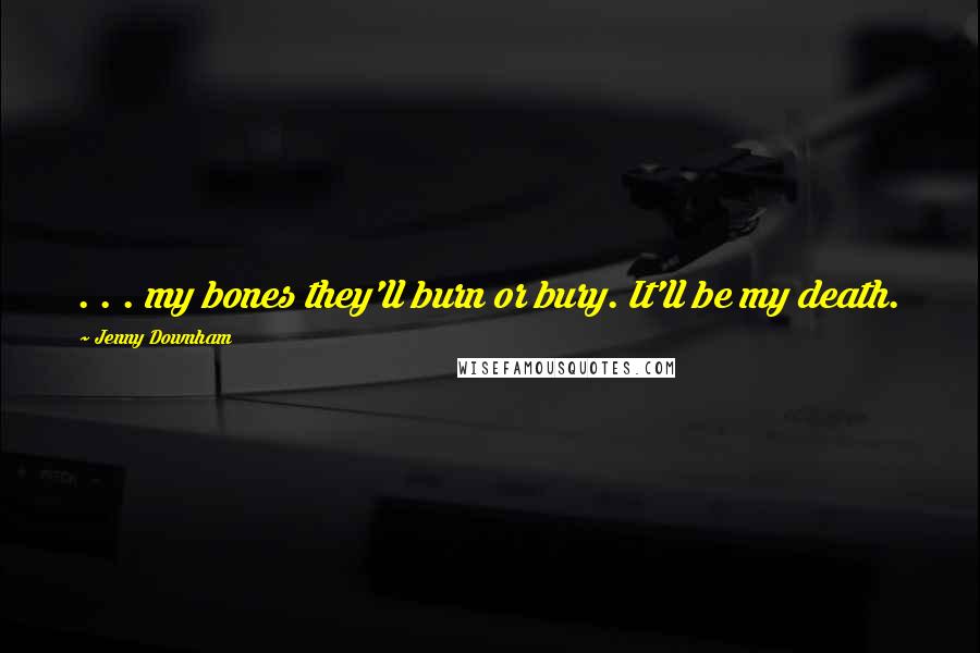 Jenny Downham Quotes: . . . my bones they'll burn or bury. It'll be my death.