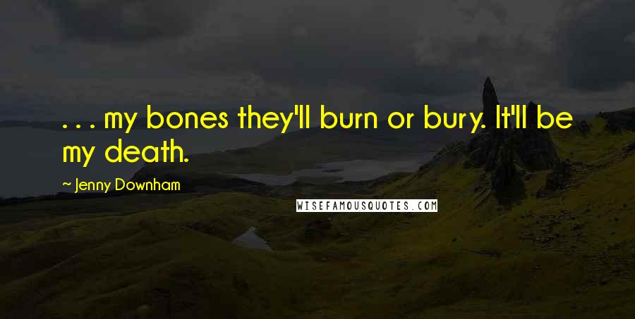 Jenny Downham Quotes: . . . my bones they'll burn or bury. It'll be my death.