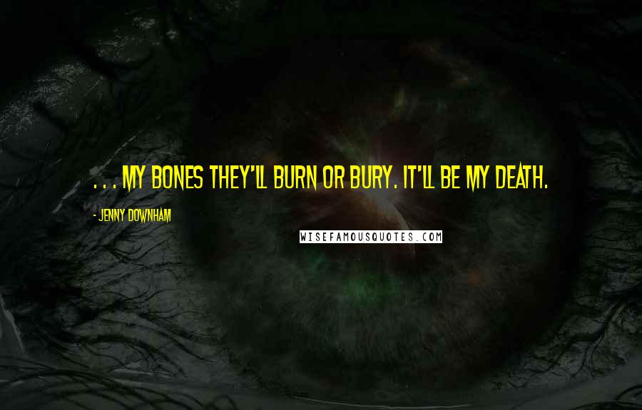 Jenny Downham Quotes: . . . my bones they'll burn or bury. It'll be my death.