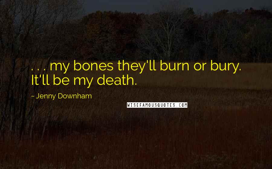 Jenny Downham Quotes: . . . my bones they'll burn or bury. It'll be my death.