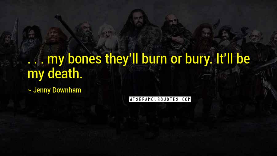 Jenny Downham Quotes: . . . my bones they'll burn or bury. It'll be my death.