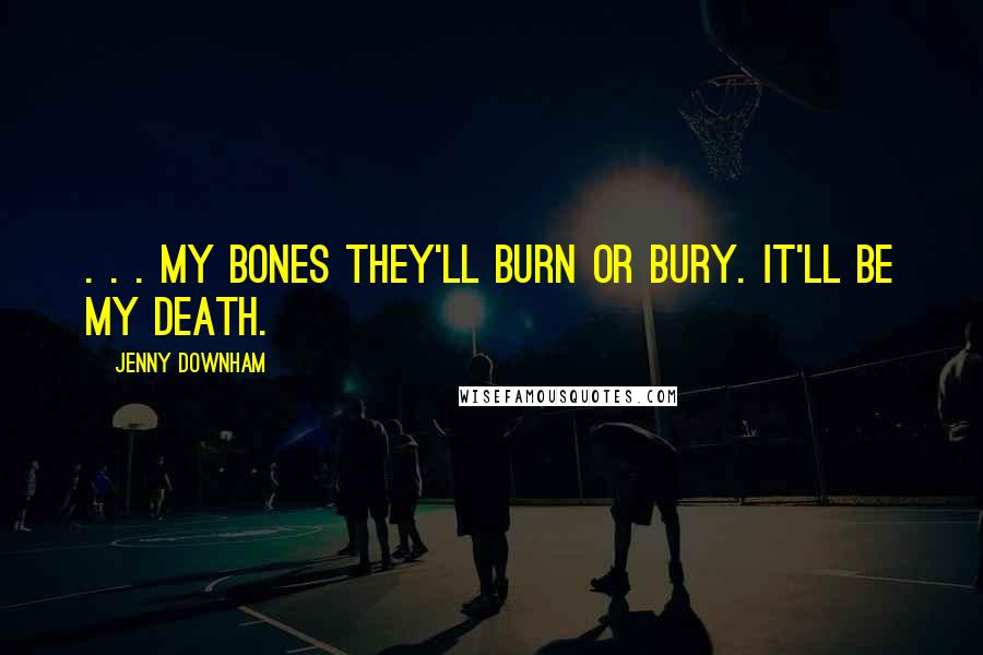 Jenny Downham Quotes: . . . my bones they'll burn or bury. It'll be my death.