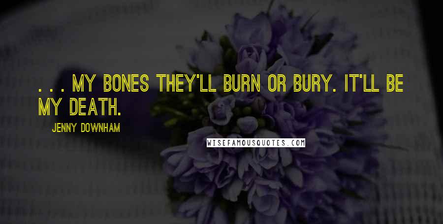 Jenny Downham Quotes: . . . my bones they'll burn or bury. It'll be my death.