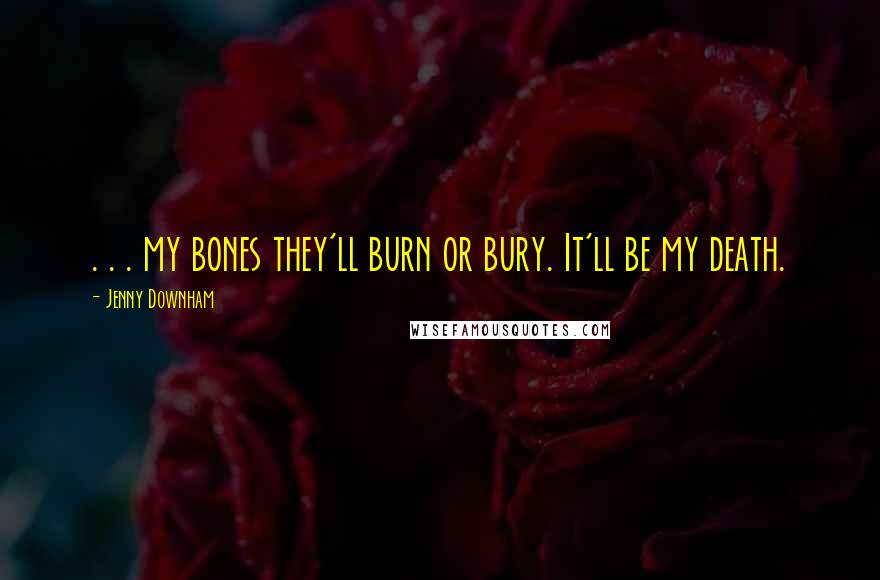 Jenny Downham Quotes: . . . my bones they'll burn or bury. It'll be my death.