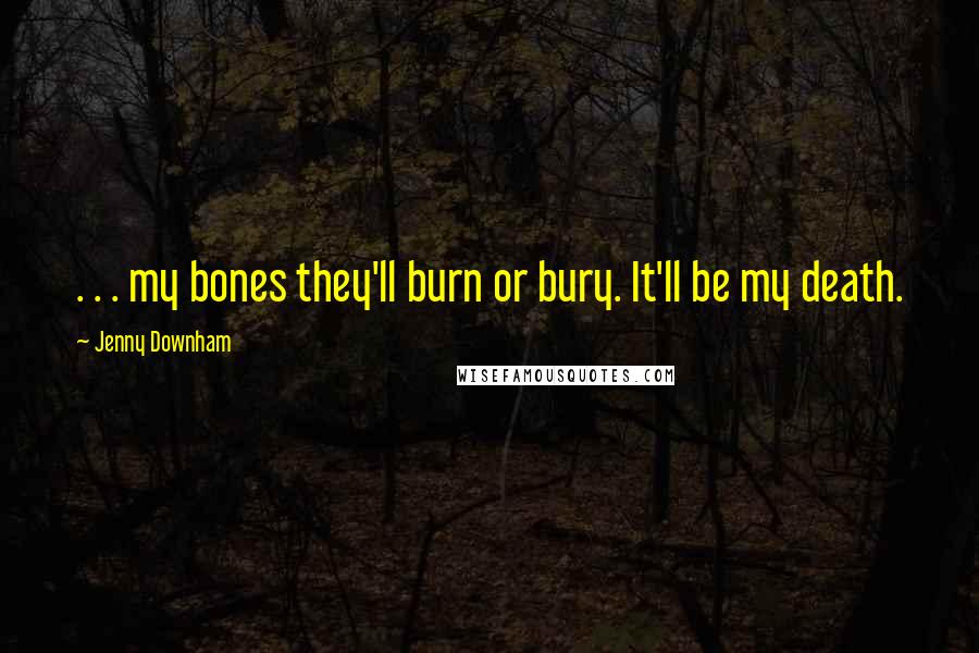 Jenny Downham Quotes: . . . my bones they'll burn or bury. It'll be my death.