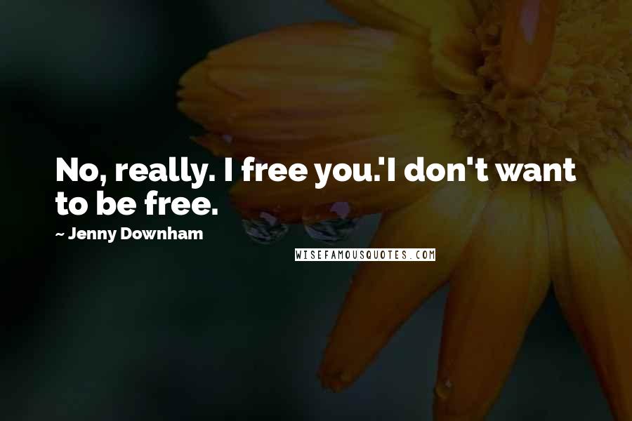 Jenny Downham Quotes: No, really. I free you.'I don't want to be free.