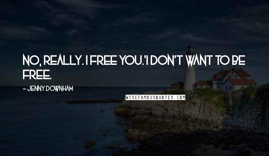 Jenny Downham Quotes: No, really. I free you.'I don't want to be free.