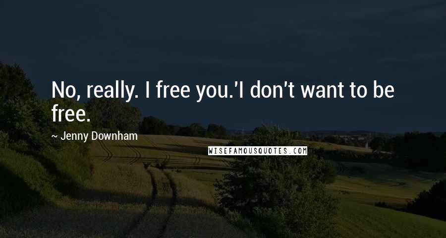 Jenny Downham Quotes: No, really. I free you.'I don't want to be free.