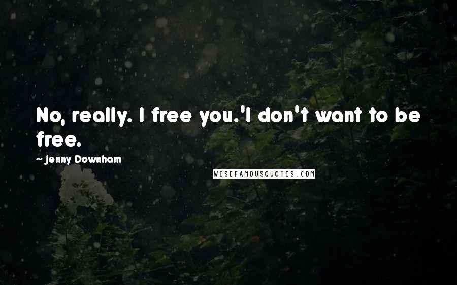 Jenny Downham Quotes: No, really. I free you.'I don't want to be free.