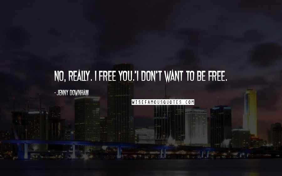 Jenny Downham Quotes: No, really. I free you.'I don't want to be free.