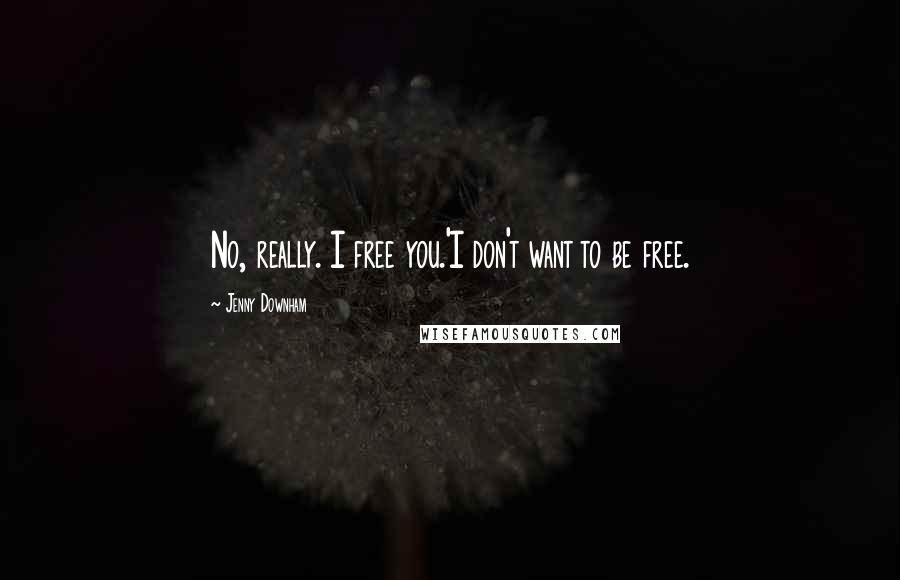 Jenny Downham Quotes: No, really. I free you.'I don't want to be free.