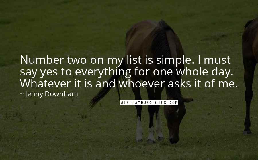 Jenny Downham Quotes: Number two on my list is simple. I must say yes to everything for one whole day. Whatever it is and whoever asks it of me.