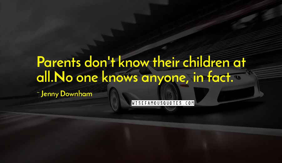 Jenny Downham Quotes: Parents don't know their children at all.No one knows anyone, in fact.