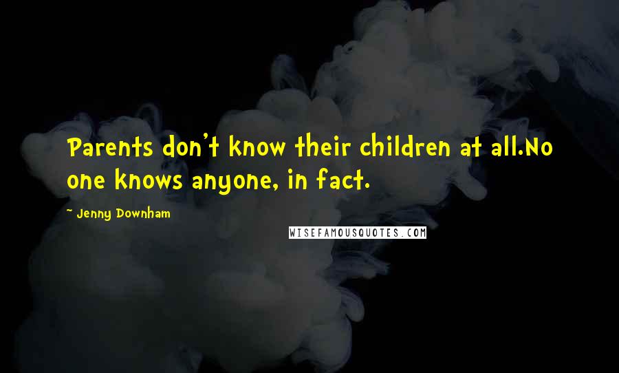 Jenny Downham Quotes: Parents don't know their children at all.No one knows anyone, in fact.