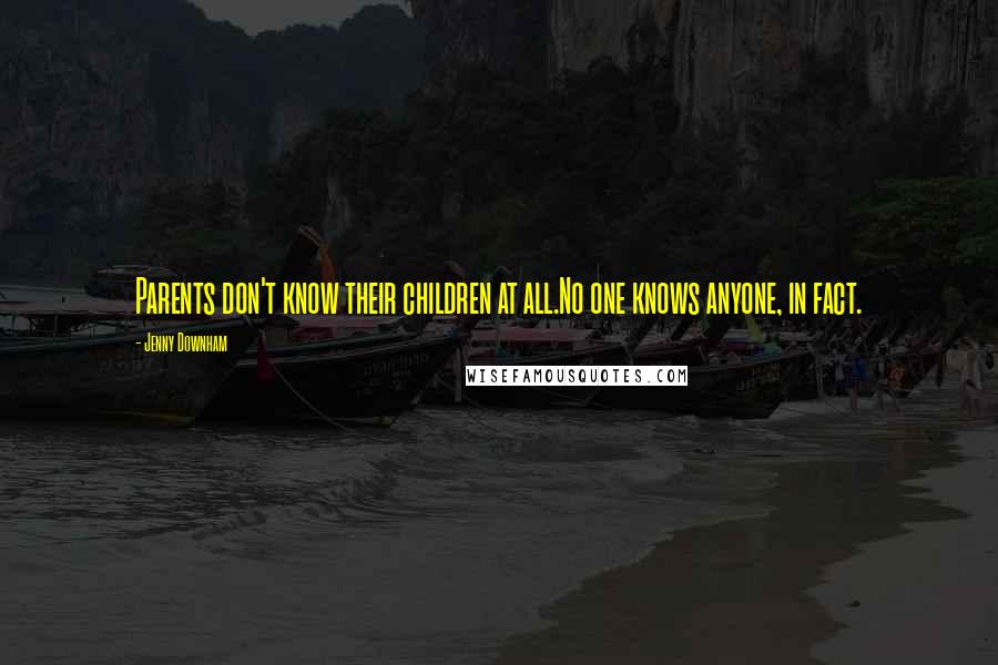 Jenny Downham Quotes: Parents don't know their children at all.No one knows anyone, in fact.