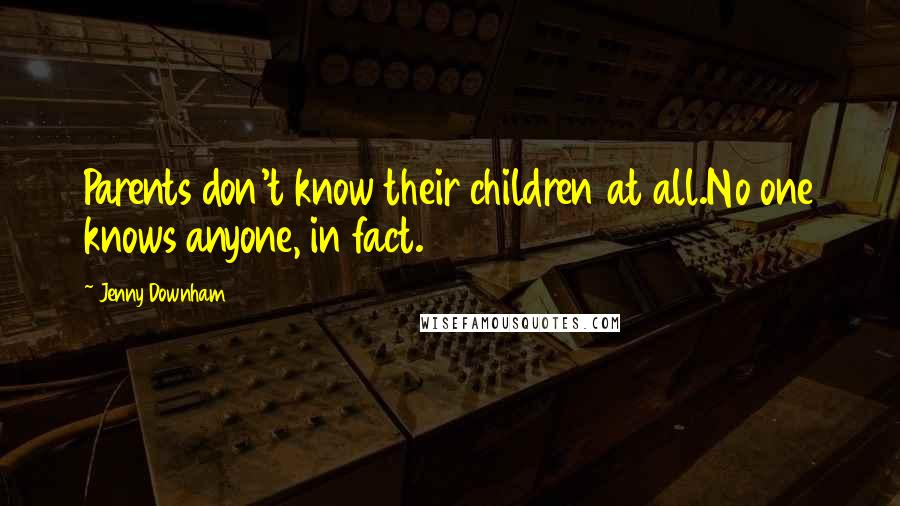 Jenny Downham Quotes: Parents don't know their children at all.No one knows anyone, in fact.