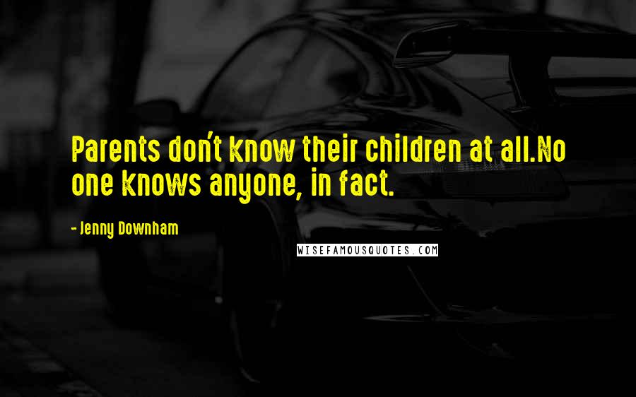 Jenny Downham Quotes: Parents don't know their children at all.No one knows anyone, in fact.