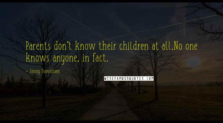 Jenny Downham Quotes: Parents don't know their children at all.No one knows anyone, in fact.