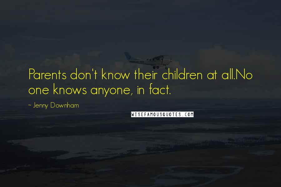 Jenny Downham Quotes: Parents don't know their children at all.No one knows anyone, in fact.