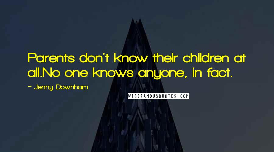 Jenny Downham Quotes: Parents don't know their children at all.No one knows anyone, in fact.