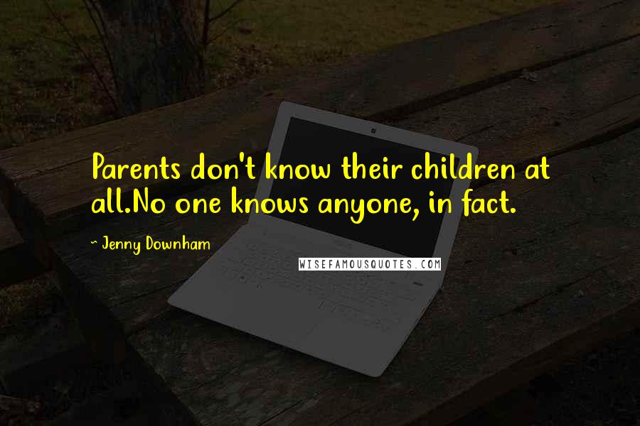 Jenny Downham Quotes: Parents don't know their children at all.No one knows anyone, in fact.